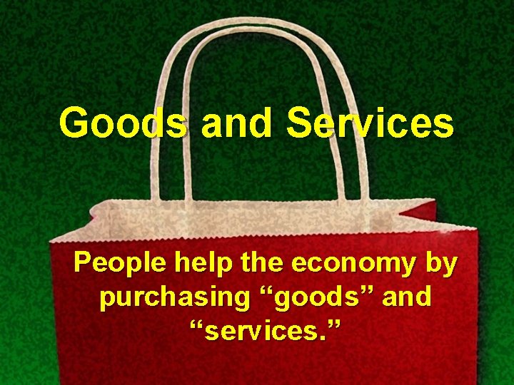 Goods and Services People help the economy by purchasing “goods” and “services. ” 