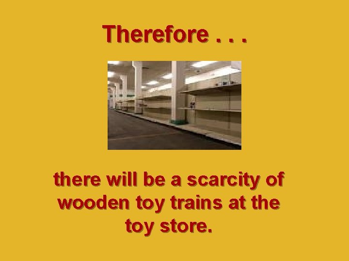 Therefore. . . there will be a scarcity of wooden toy trains at the