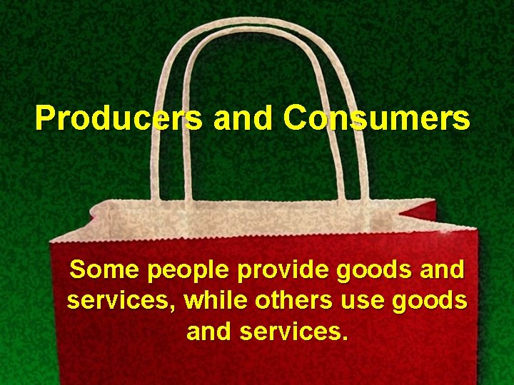 Producers and Consumers Some people provide goods and services, while others use goods and