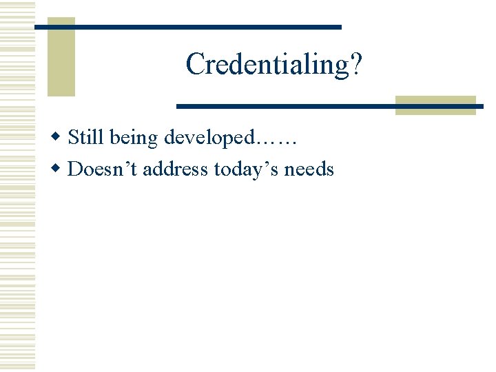 Credentialing? w Still being developed…… w Doesn’t address today’s needs 