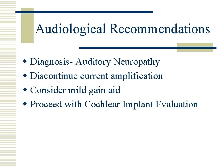 Audiological Recommendations w Diagnosis- Auditory Neuropathy w Discontinue current amplification w Consider mild gain