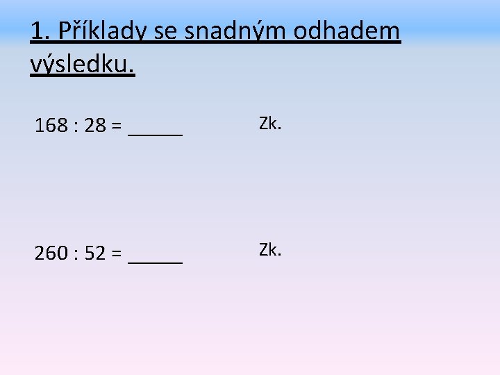 1. Příklady se snadným odhadem výsledku. 168 : 28 = _____ Zk. 260 :