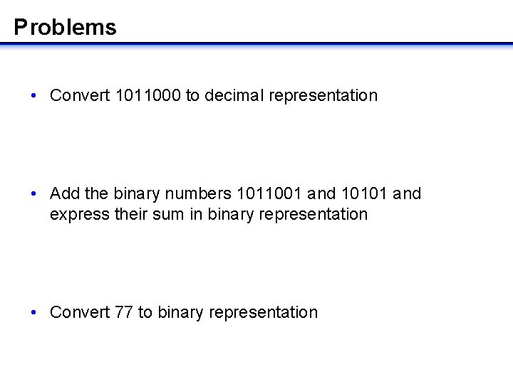 Problems • Convert 1011000 to decimal representation • Add the binary numbers 1011001 and