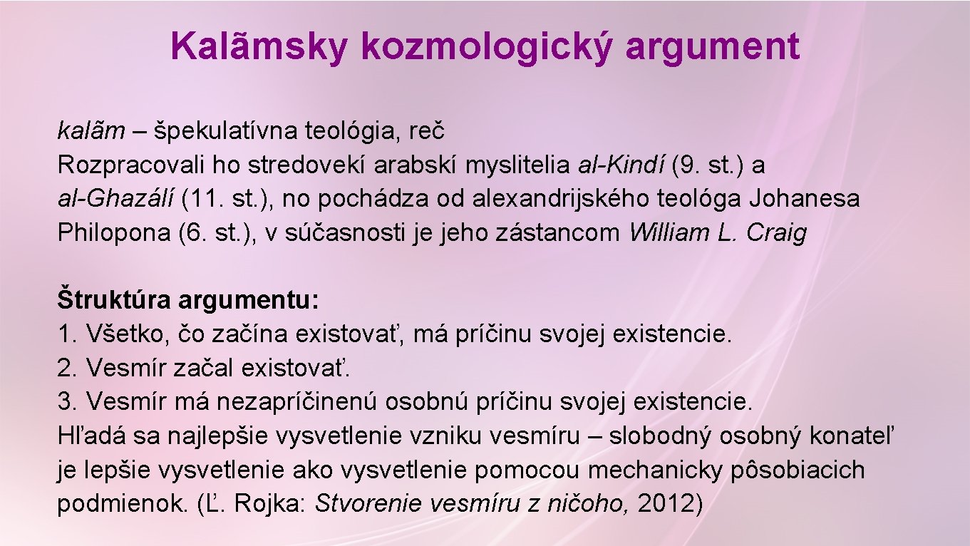 Kalãmsky kozmologický argument kalãm – špekulatívna teológia, reč Rozpracovali ho stredovekí arabskí myslitelia al-Kindí Kalãmsky kozmologický argument kalãm – špekulatívna teológia, reč Rozpracovali ho stredovekí arabskí myslitelia al-Kindí