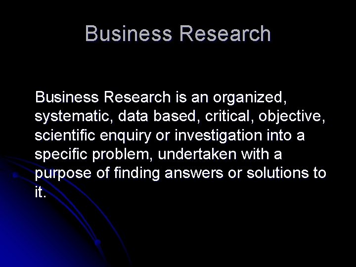 Business Research is an organized, systematic, data based, critical, objective, scientific enquiry or investigation