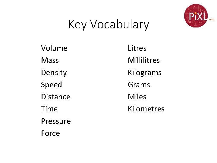 Key Vocabulary Volume Mass Density Speed Distance Time Pressure Force Litres Millilitres Kilograms Grams