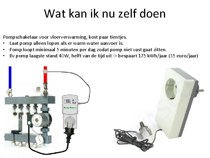 Wat kan ik nu zelf doen Pompschakelaar voor vloerverwarming, kost paar tientjes. • Laat
