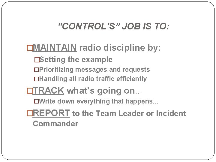 “CONTROL’S” JOB IS TO: �MAINTAIN radio discipline by: �Setting the example �Prioritizing messages and