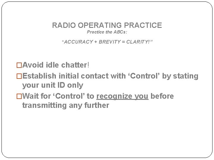 RADIO OPERATING PRACTICE Practice the ABCs: “ACCURACY + BREVITY = CLARITY!” �Avoid idle chatter!