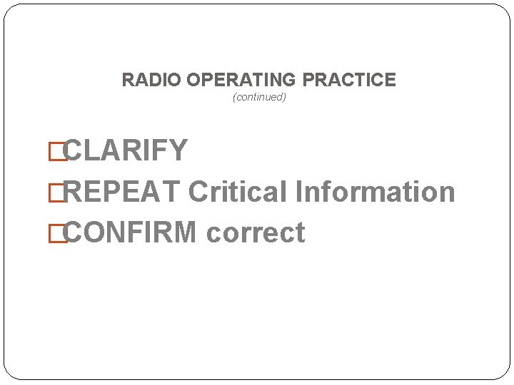 RADIO OPERATING PRACTICE (continued) �CLARIFY �REPEAT Critical Information �CONFIRM correct 