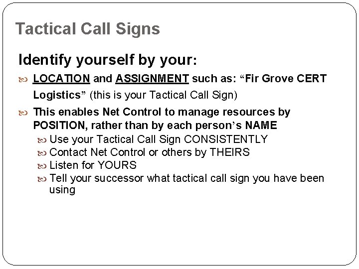 Tactical Call Signs Identify yourself by your: LOCATION and ASSIGNMENT such as: “Fir Grove