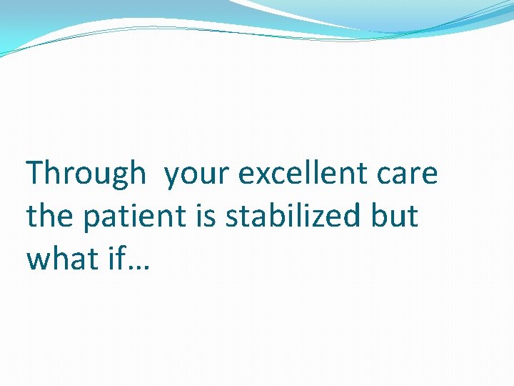Through your excellent care the patient is stabilized but what if… 