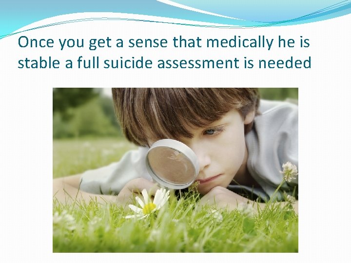 Once you get a sense that medically he is stable a full suicide assessment