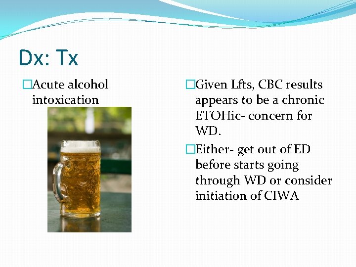 Dx: Tx �Acute alcohol intoxication �Given Lfts, CBC results appears to be a chronic