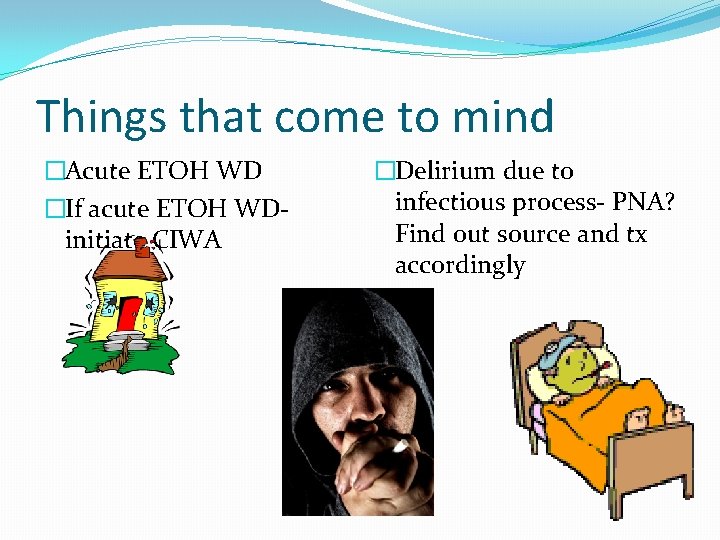 Things that come to mind �Acute ETOH WD �If acute ETOH WDinitiate CIWA �Delirium