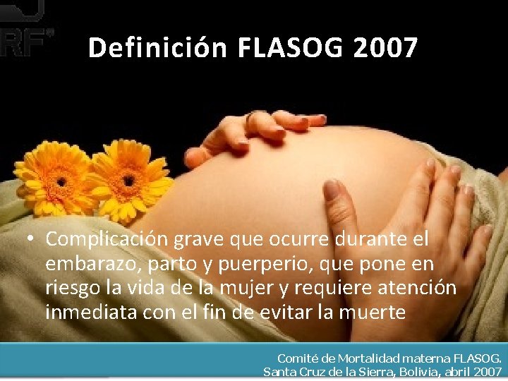 Definición FLASOG 2007 • Complicación grave que ocurre durante el embarazo, parto y puerperio,