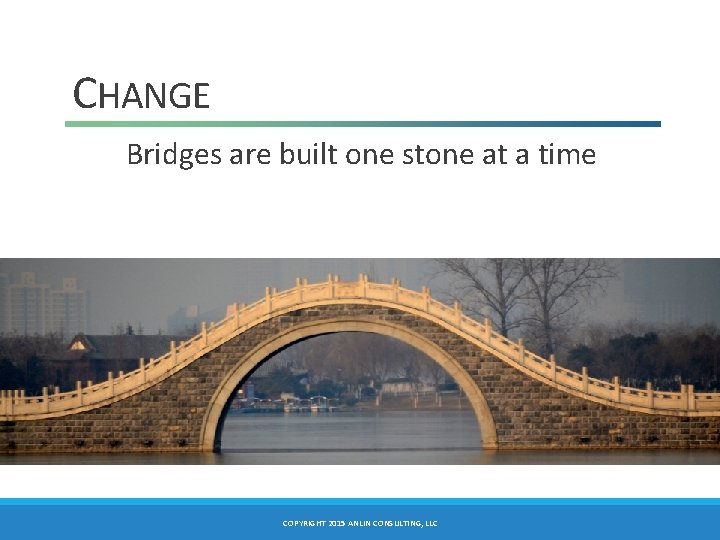 CHANGE Bridges are built one stone at a time COPYRIGHT 2015 ANLIN CONSULTING, LLC