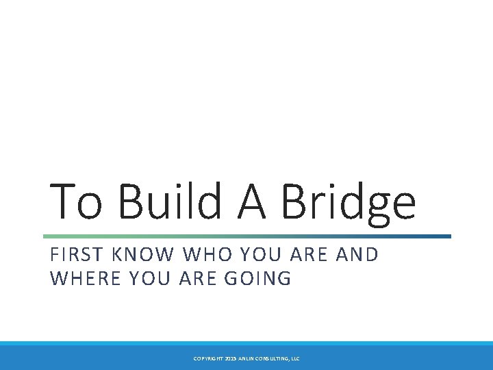 To Build A Bridge FIRST KNOW WHO YOU ARE AND WHERE YOU ARE GOING