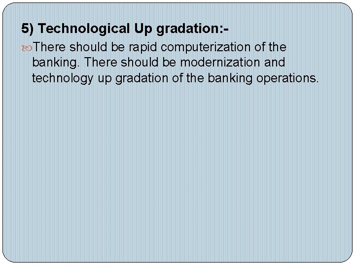 5) Technological Up gradation: There should be rapid computerization of the banking. There should