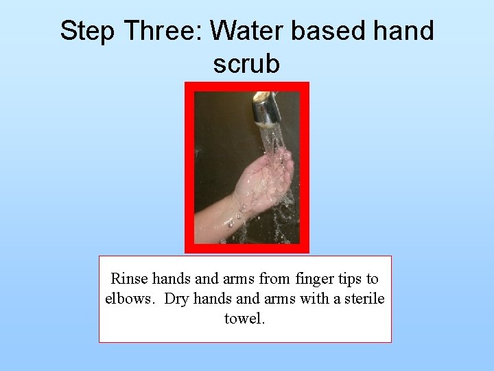 Step Three: Water based hand scrub Rinse hands and arms from finger tips to