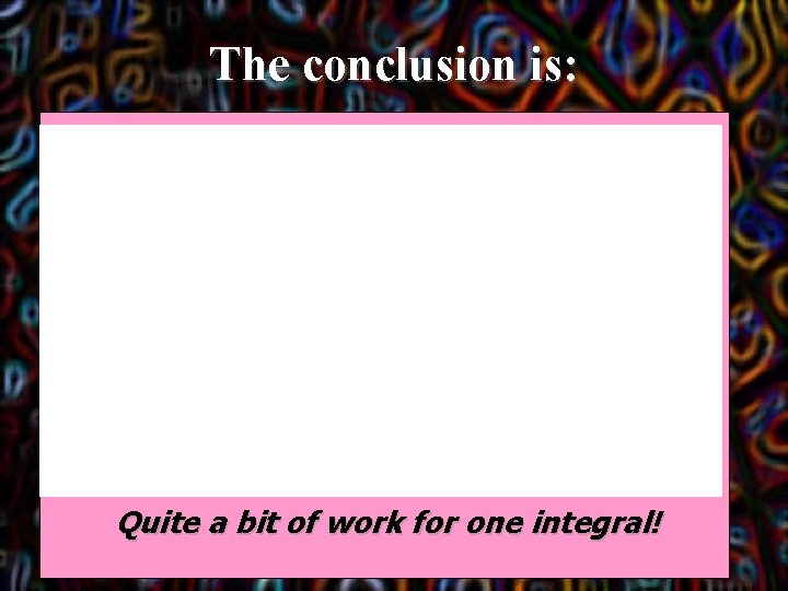 The conclusion is: Quite a bit of work for one integral! 