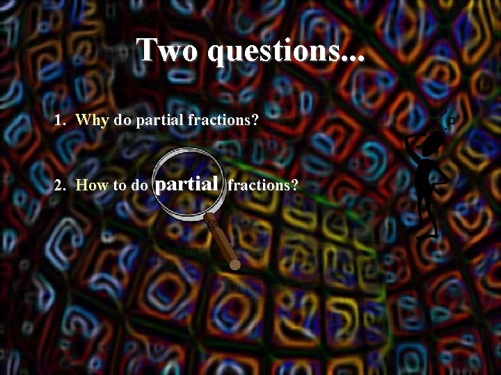 Two questions. . . 1. Why do partial fractions? 2. How to do partial