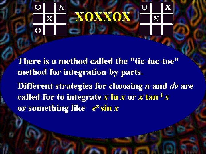 XOXXOX There is a method called the "tic-tac-toe" method for integration by parts. Different