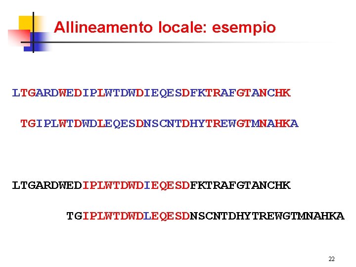 Allineamento locale: esempio LTGARDWEDIPLWTDWDIEQESDFKTRAFGTANCHK TGIPLWTDWDLEQESDNSCNTDHYTREWGTMNAHKA LTGARDWEDIPLWTDWDIEQESDFKTRAFGTANCHK TGIPLWTDWDLEQESDNSCNTDHYTREWGTMNAHKA 22 