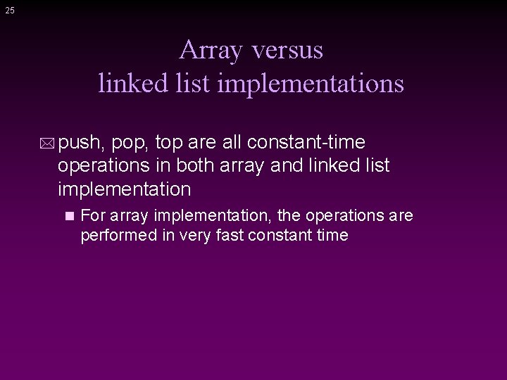 25 Array versus linked list implementations * push, pop, top are all constant-time operations