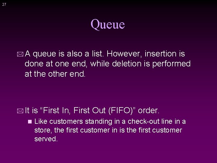 27 Queue * A queue is also a list. However, insertion is done at