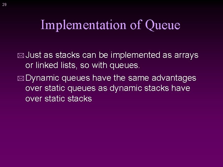 29 Implementation of Queue * Just as stacks can be implemented as arrays or