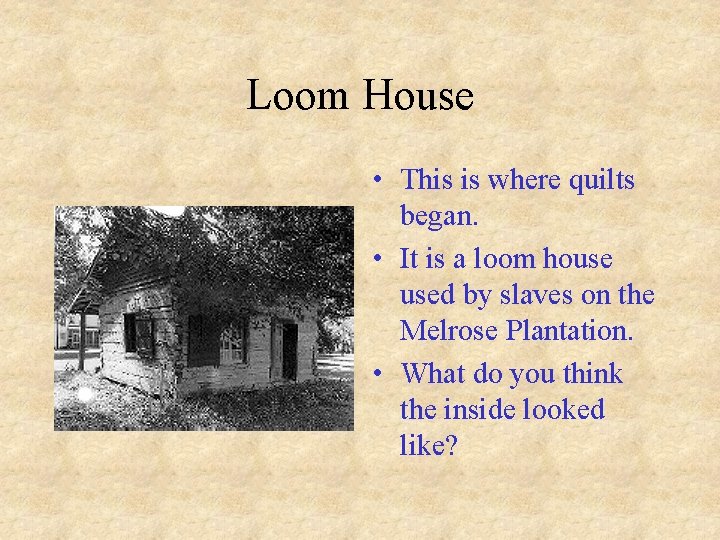 Loom House • This is where quilts began. • It is a loom house