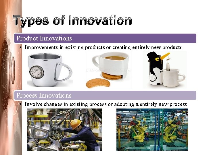 Types of Innovation Product Innovations • Improvements in existing products or creating entirely new