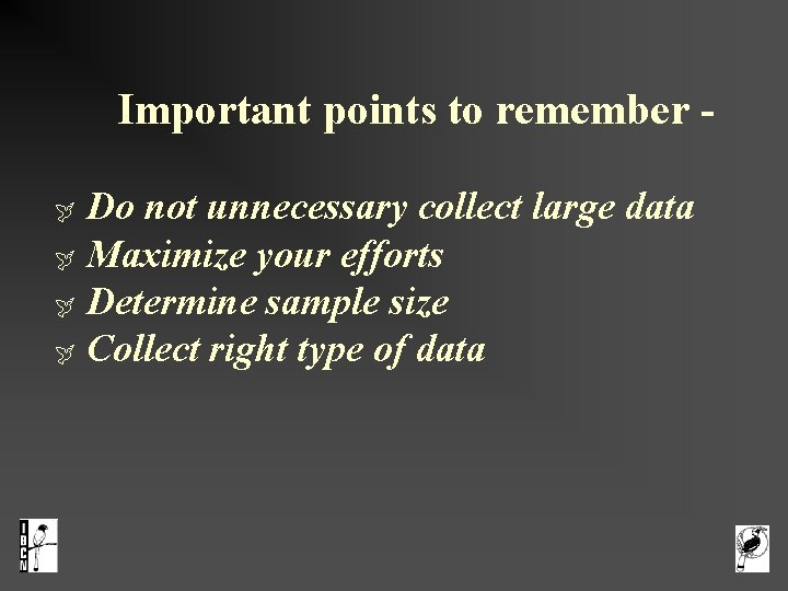  Important points to remember Do not unnecessary collect large data Maximize your efforts