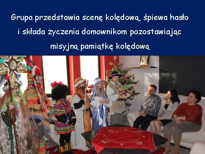 Grupa przedstawia scenę kolędową, śpiewa hasło i składa życzenia domownikom pozostawiając misyjną pamiątkę kolędową