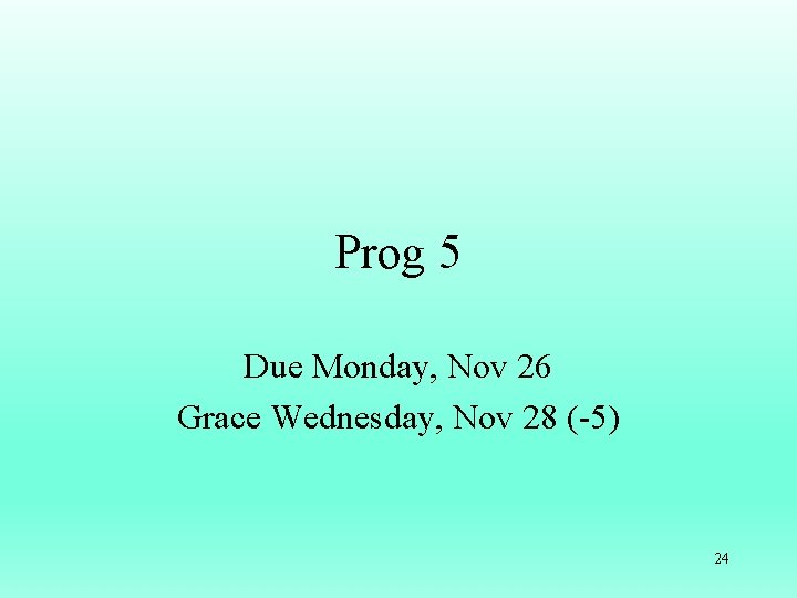 Prog 5 Due Monday, Nov 26 Grace Wednesday, Nov 28 (-5) 24 