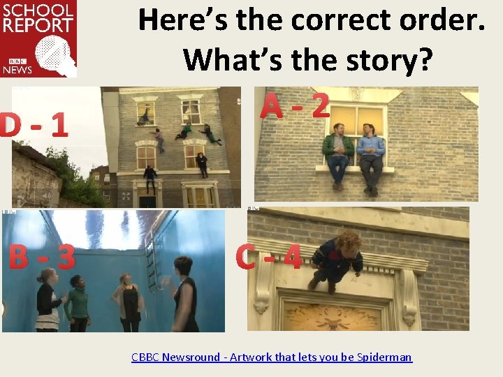 Here’s the correct order. What’s the story? D-1 B-3 A-2 C-4 CBBC Newsround -