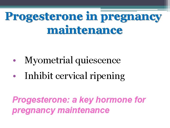 Progesterone in pregnancy maintenance • Myometrial quiescence • Inhibit cervical ripening Progesterone: a key Progesterone in pregnancy maintenance • Myometrial quiescence • Inhibit cervical ripening Progesterone: a key