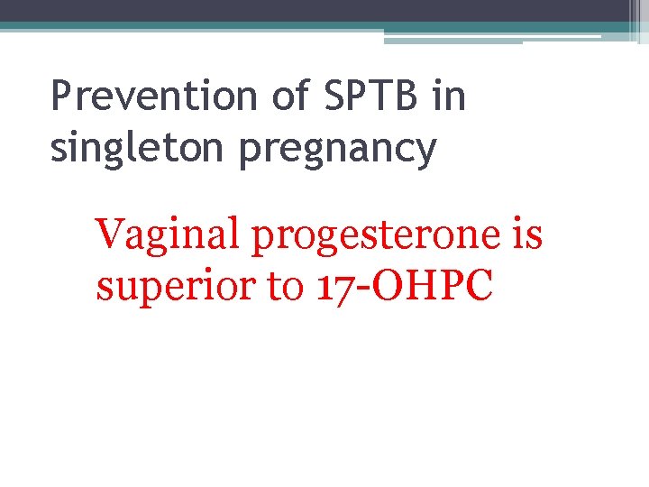 Prevention of SPTB in singleton pregnancy Vaginal progesterone is superior to 17 -OHPC Prevention of SPTB in singleton pregnancy Vaginal progesterone is superior to 17 -OHPC