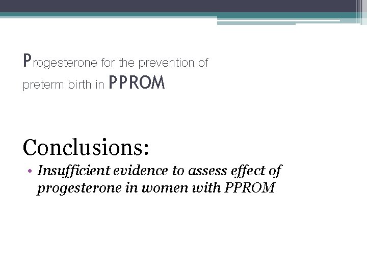 Progesterone for the prevention of preterm birth in PPROM Conclusions: • Insufficient evidence to Progesterone for the prevention of preterm birth in PPROM Conclusions: • Insufficient evidence to