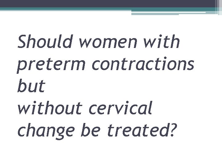 Should women with preterm contractions but without cervical change be treated? 