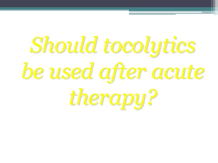 Should tocolytics be used after acute therapy? Should tocolytics be used after acute therapy?