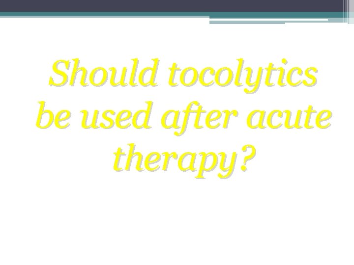 Should tocolytics be used after acute therapy? 