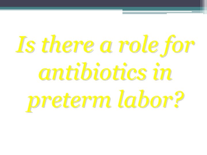 Is there a role for antibiotics in preterm labor? Is there a role for antibiotics in preterm labor?