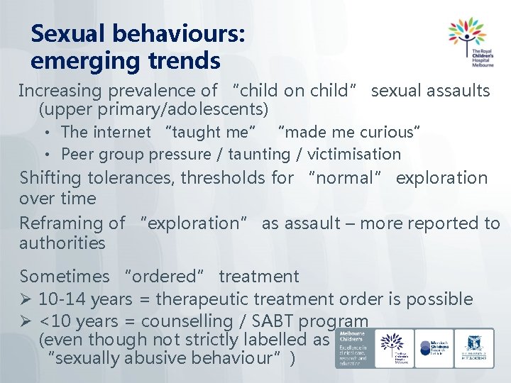 Sexual behaviours: emerging trends Increasing prevalence of “child on child” sexual assaults (upper primary/adolescents)