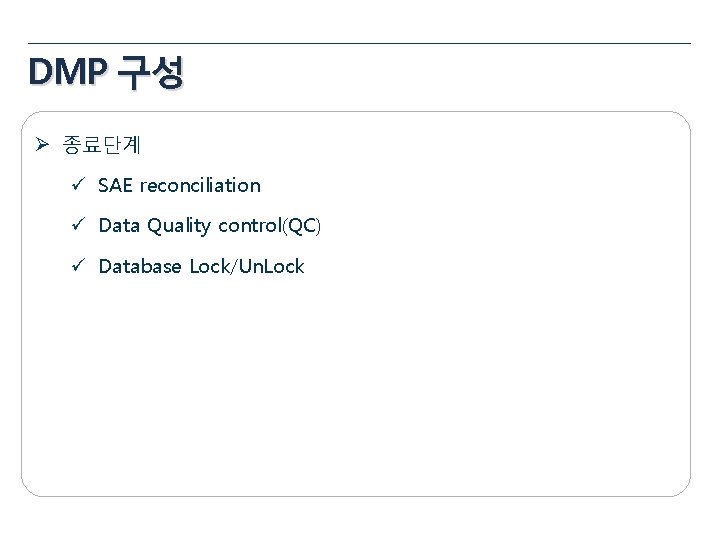 DMP 구성 Ø 종료단계 ü SAE reconciliation ü Data Quality control(QC) ü Database Lock/Un. DMP 구성 Ø 종료단계 ü SAE reconciliation ü Data Quality control(QC) ü Database Lock/Un.