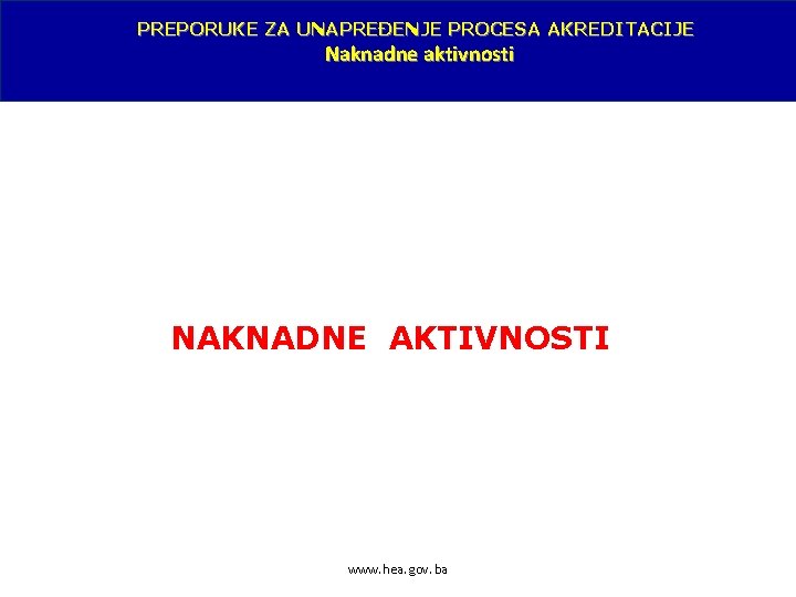 PREPORUKE ZA UNAPREĐENJE PROCESA AKREDITACIJE Naknadne aktivnosti NAKNADNE AKTIVNOSTI www. hea. gov. ba 
