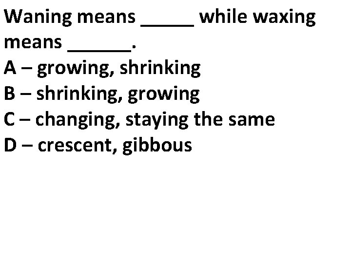 Waning means _____ while waxing means ______. A – growing, shrinking B – shrinking,