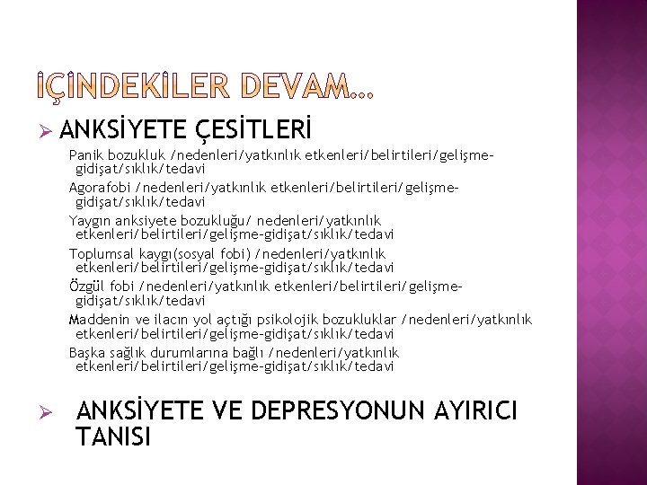 Ø ANKSİYETE ÇESİTLERİ Panik bozukluk /nedenleri/yatkınlık etkenleri/belirtileri/gelişmegidişat/sıklık/tedavi Agorafobi /nedenleri/yatkınlık etkenleri/belirtileri/gelişmegidişat/sıklık/tedavi Yaygın anksiyete bozukluğu/ nedenleri/yatkınlık