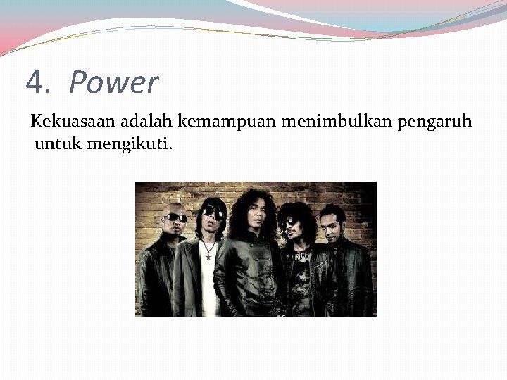 4. Power Kekuasaan adalah kemampuan menimbulkan pengaruh untuk mengikuti. 